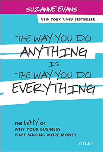 The Way You Do Anything is the Way You Do Everything: The Why of Why Your Business isnt Making More Money