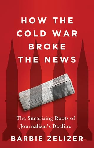How the Cold War Broke the News : The Surprising Roots of Journalism's Decline