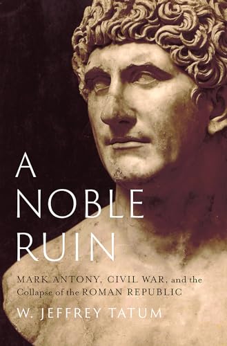 A Noble Ruin : Mark Antony, Civil War, and the Collapse of the Roman Republic