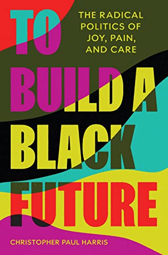 To Build a Black Future : The Radical Politics of Joy, Pain, and Care