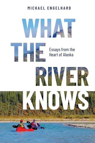 What the River Knows : Essays from the Heart of Alaska