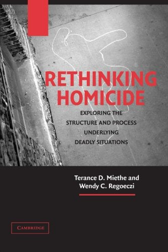 Rethinking Homicide: Exploring the Structure and Process Underlying Deadly Situations (Cambridge Studies in Criminology)