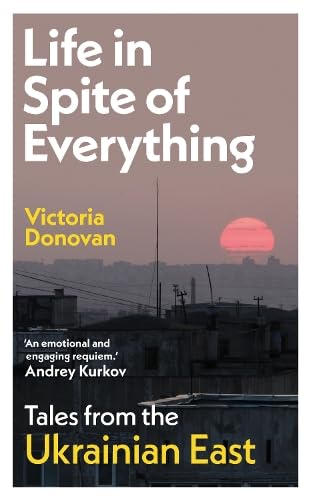 Life in Spite of Everything : Tales from the Ukrainian East