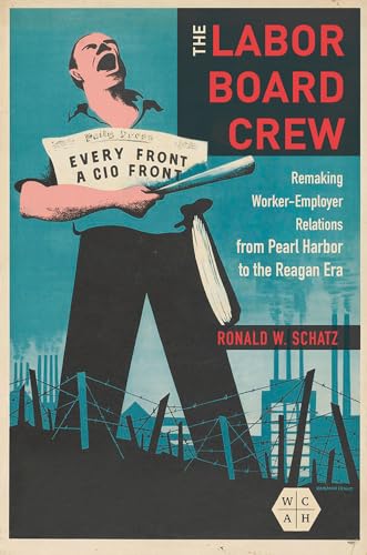 The Labor Board Crew : Remaking Worker-Employer Relations from Pearl Harbor to the Reagan Era