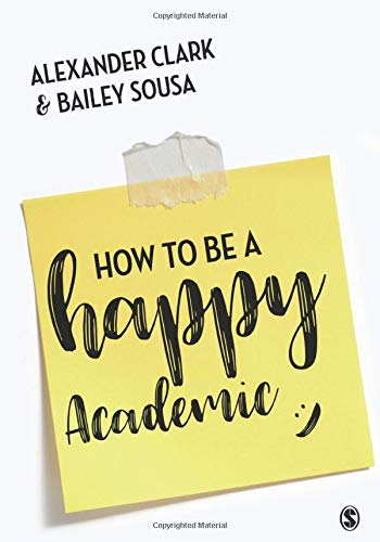 How to Be a Happy Academic: A Guide to Being Effective in Research, Writing and Teaching