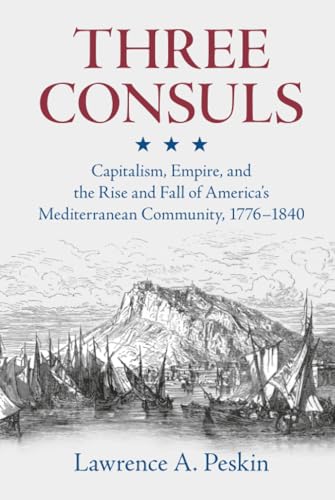 Three Consuls : Capitalism, Empire, and the Rise and Fall of America's Mediterranean Community, 1776–1840