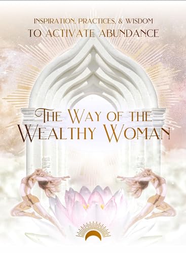 The Way of the Wealthy Woman : Inspiration, Practices, & Wisdom to Activate Abundance