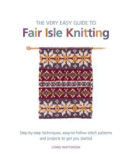 The Very Easy Guide to Fair Isle Knitting: Step-by-step techniques, easy-to-follow stitch patterns, and projects to get you started