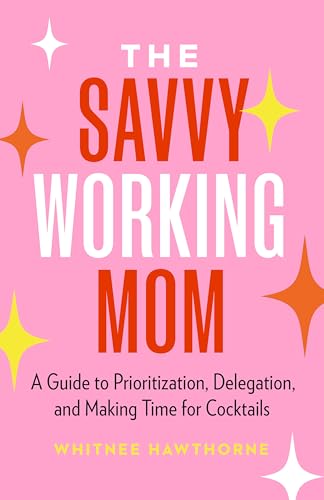 The Savvy Working Mom : A Guide to Prioritization, Delegation, and Making Time for Cocktails