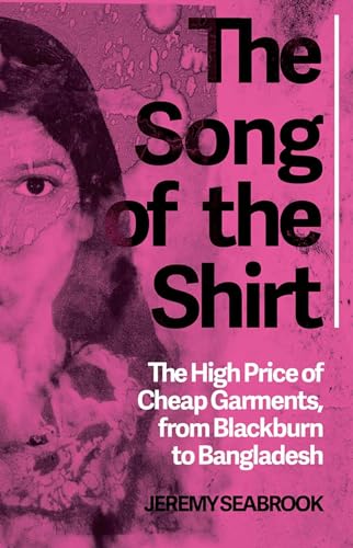 The Song of the Shirt : The High Price of Cheap Garments, from Blackburn to Bangladesh