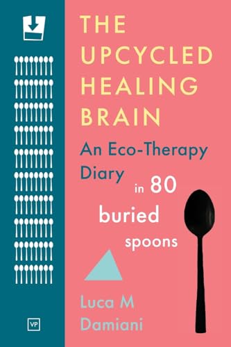 The Upcycled Healing Brain : An Eco-Therapy Diary in 80 Buried Spoons