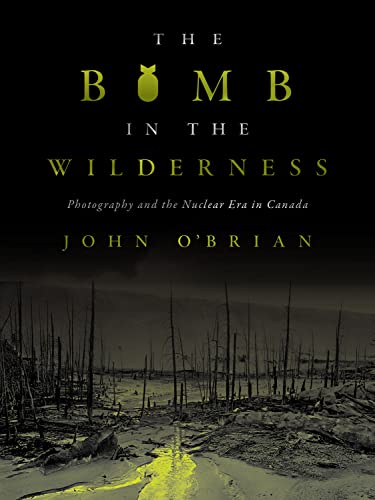 The Bomb in the Wilderness : Photography and the Nuclear Era in Canada