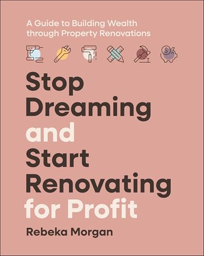 Stop Dreaming and Start Renovating for Profit : A Guide to Building Wealth through Property Renovations