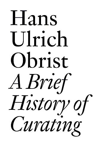 Hans Ulrich Obrist: A Brief History of Curating: By Hans Ulrich Obrist (Documents)