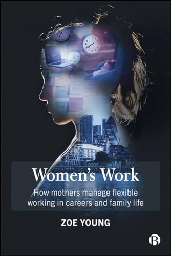 Women's Work : How Mothers Manage Flexible Working in Careers and Family Life