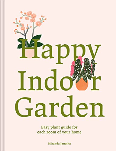 Happy Indoor Garden: The easy plant guide for each room of your home