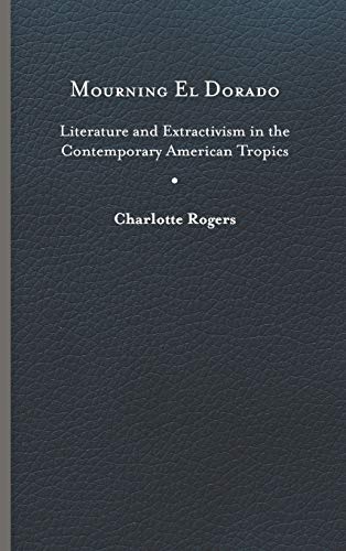Mourning El Dorado: Literature and Extractivism in the Contemporary American Tropics (New World Studies)