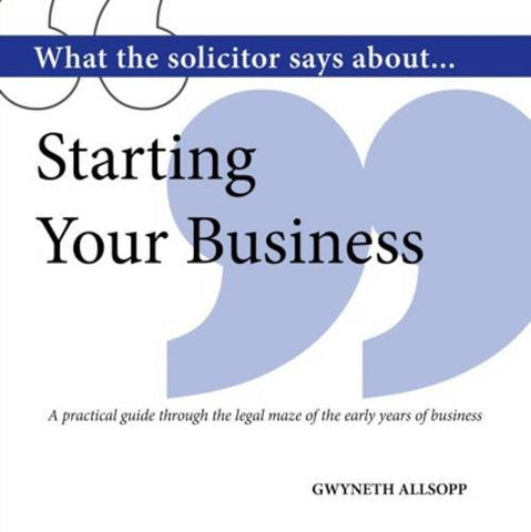 What the Solicitor Says About... Starting Your Business: A Practical Guide Through the Legal Maze of the Early Years of Business