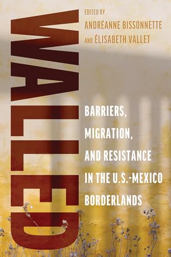 Walled : Barriers, Migration, and Resistance in the U.S.-Mexico Borderlands