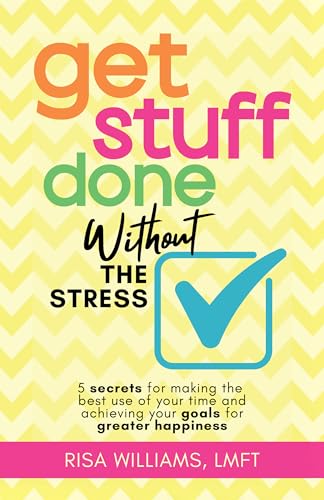Get Stuff Done Without the Stress : 5 Secrets for Making the Best Use of Your Time and Achieving Your Goals for Greater Happiness