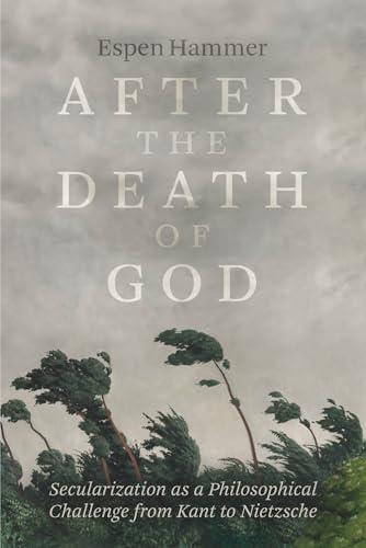 After the Death of God : Secularization as a Philosophical Challenge from Kant to Nietzsche