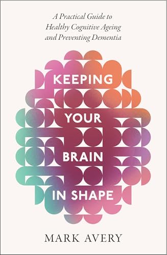 Keeping Your Brain in Shape : A Practical Guide to Healthy Cognitive Ageing and Preventing Dementia