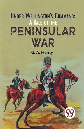 Under Wellington'S Command: A Tale Of The Peninsular War