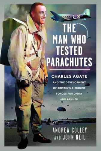 The Man Who Tested Parachutes : Charles Agate and the Development of Britain’s Airborne Forces for D-Day and Arnhem