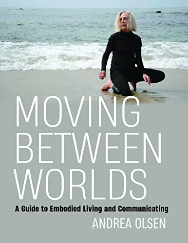 Moving Between Worlds : A Guide to Embodied Living and Communicating