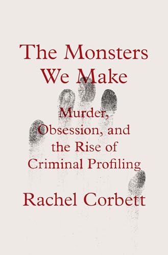The Monsters We Make : Murder, Obsession, and the Rise of Criminal Profiling