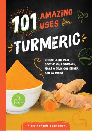 101 Amazing Uses for Turmeric : Reduce joint pain, soothe your stomach, make a delicious dinner, and 98 more!