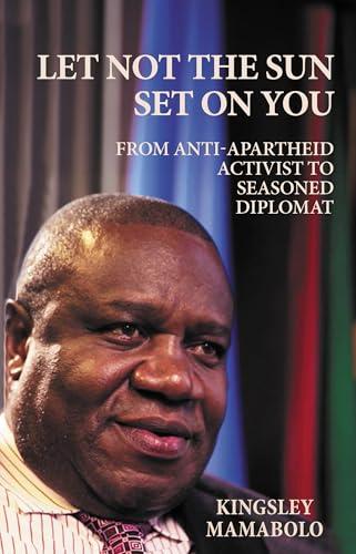 Let Not The Sun Set On You : The Journey from Anti-Apartheid Activist to Seasoned Diplomat