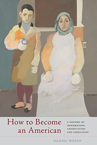 How to Become an American : A History of Immigration, Assimilation, and Loneliness