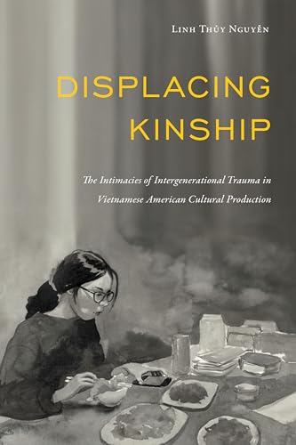 Displacing Kinship : The Intimacies of Intergenerational Trauma in Vietnamese American Cultural Production