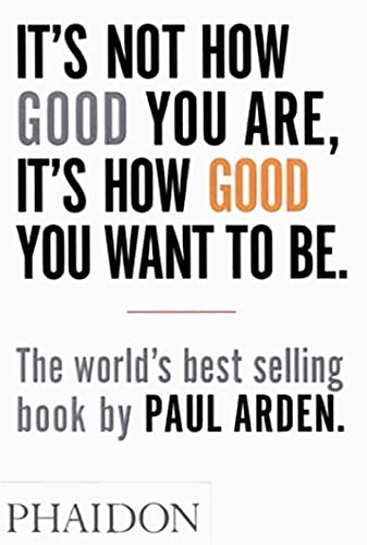It's Not How Good You Are, It's How Good You Want To Be: The world's best-selling book by Paul Arden (DESIGN)