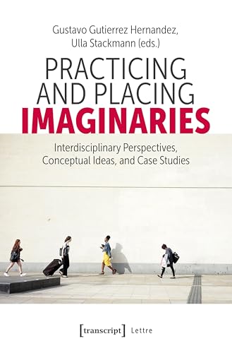 Practicing and Placing Imaginaries : Interdisciplinary Perspectives, Conceptual Ideas, and Case Studies