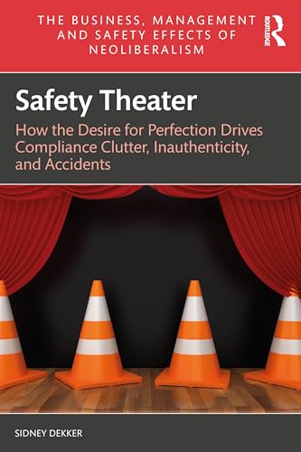Safety Theater : How the Desire for Perfection Drives Compliance Clutter, Inauthenticity, and Accidents