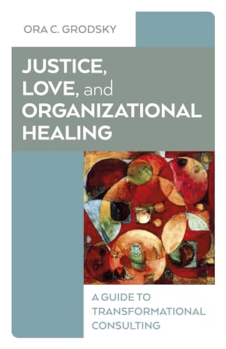 Justice, Love, and Organizational Healing : A Guide to Transformational Consulting