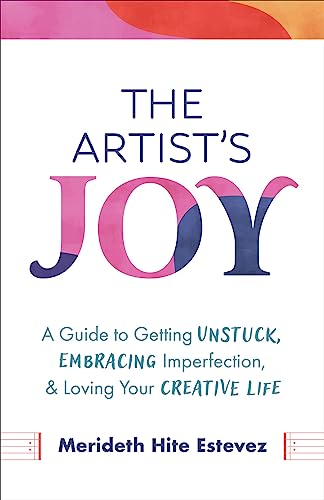 The Artist's Joy : A Guide to Getting Unstuck, Embracing Imperfection, and Loving Your Creative Life