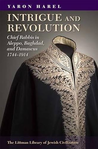 Intrigue and Revolution : Chief Rabbis in Aleppo, Baghdad, and Damascus, 1774-1914