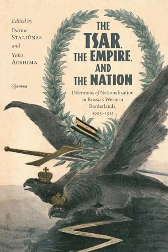 The Tsar, The Empire, and The Nation : Dilemmas of Nationalization In Russia’s Western Borderlands, 1905–1915