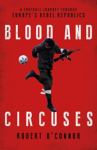 Blood and Circuses: A Football Journey Through Europe s Rebel Republics: Football and the Fight for Europe's Rebel Republics