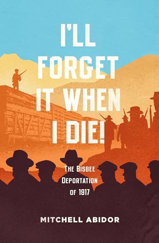 Ill Forget It When I Die!: The Bisbee Deportation of 1917
