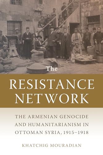 The Resistance Network : The Armenian Genocide and Humanitarianism in Ottoman Syria, 1915–1918