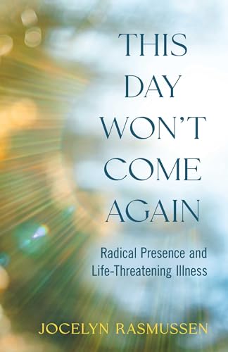 This Day Won't Come Again : Radical Presence and Life-Threatening Illness