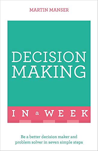 Decision Making In A Week: Be A Better Decision Maker And Problem Solver In Seven Simple Steps
