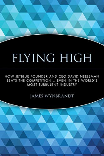 Flying High: How JetBlue Founder and CEO David Neeleman Beats the Competition... Even in the Worlds Most Turbulent Industry