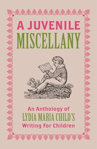 A Juvenile Miscellany : An Anthology of Lydia Maria Child's Writing for Children