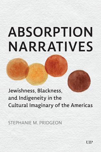 Absorption Narratives : Jewishness, Blackness, and Indigeneity in the Cultural Imaginary of the Americas