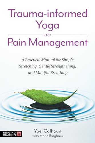 Trauma-informed Yoga for Pain Management : A Practical Manual for Simple Stretching, Gentle Strengthening, and Mindful Breathing